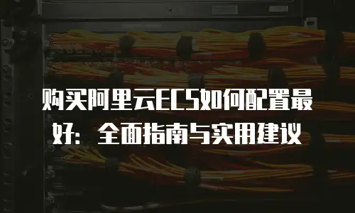 购买阿里云ECS如何配置最好：全面指南与实用建议