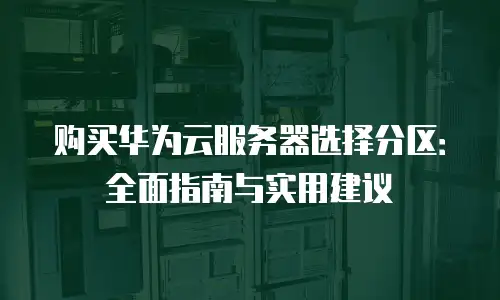 购买华为云服务器选择分区：全面指南与实用建议