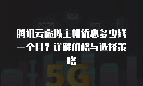腾讯云虚拟主机优惠多少钱一个月？详解价格与选择策略