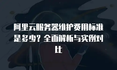 阿里云服务器维护费用标准是多少？全面解析与实例对比