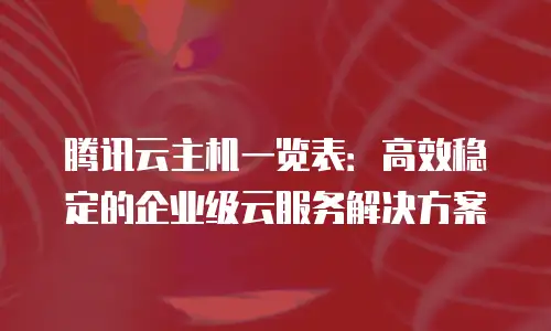 腾讯云主机一览表：高效稳定的企业级云服务解决方案