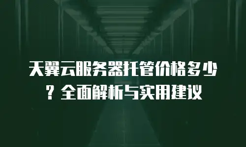 天翼云服务器托管价格多少？全面解析与实用建议