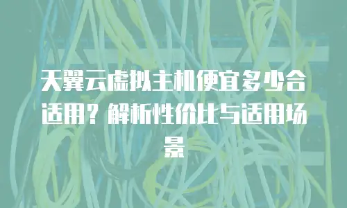 天翼云虚拟主机便宜多少合适用？解析性价比与适用场景