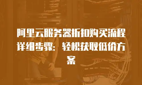 阿里云服务器折扣购买流程详细步骤：轻松获取低价方案