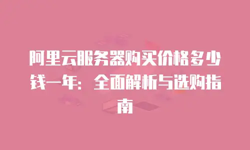 阿里云服务器购买价格多少钱一年：全面解析与选购指南