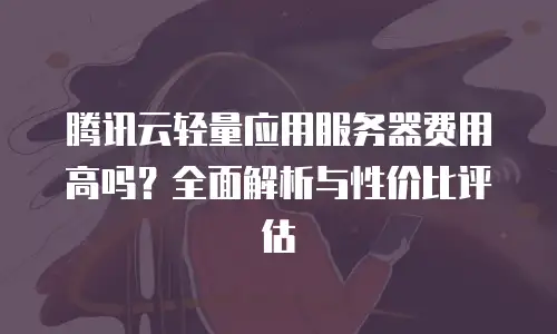 腾讯云轻量应用服务器费用高吗？全面解析与性价比评估