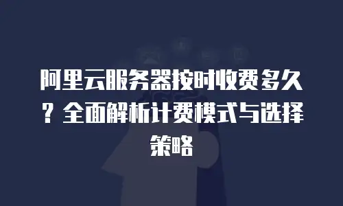 阿里云服务器按时收费多久？全面解析计费模式与选择策略