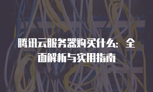 腾讯云服务器购买什么：全面解析与实用指南