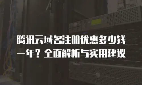 腾讯云域名注册优惠多少钱一年？全面解析与实用建议