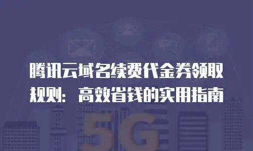 腾讯云域名续费代金券领取规则：高效省钱的实用指南