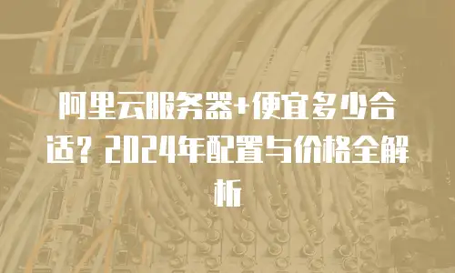 阿里云服务器+便宜多少合适？2024年配置与价格全解析