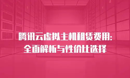 腾讯云虚拟主机租赁费用：全面解析与性价比选择