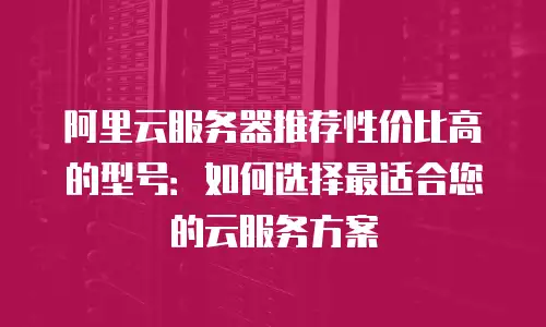 阿里云服务器推荐性价比高的型号：如何选择最适合您的云服务方案