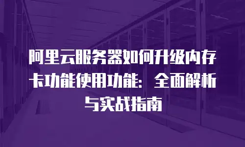 阿里云服务器如何升级内存卡功能使用功能：全面解析与实战指南