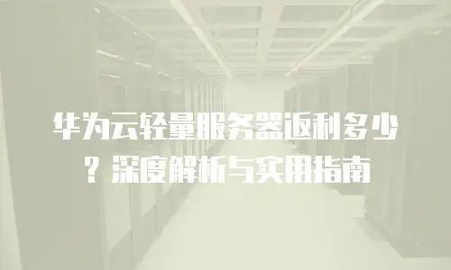华为云轻量服务器返利多少？深度解析与实用指南