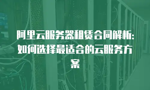 阿里云服务器租赁合同解析：如何选择最适合的云服务方案