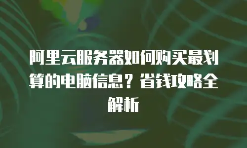 阿里云服务器如何购买最划算的电脑信息？省钱攻略全解析