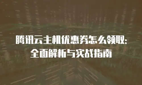 腾讯云主机优惠券怎么领取：全面解析与实战指南