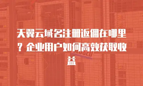 天翼云域名注册返佣在哪里？企业用户如何高效获取收益