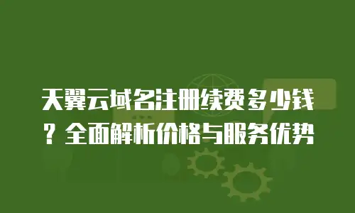 天翼云域名注册续费多少钱？全面解析价格与服务优势