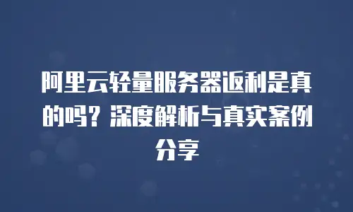阿里云轻量服务器返利是真的吗？深度解析与真实案例分享