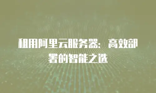 租用阿里云服务器：高效部署的智能之选