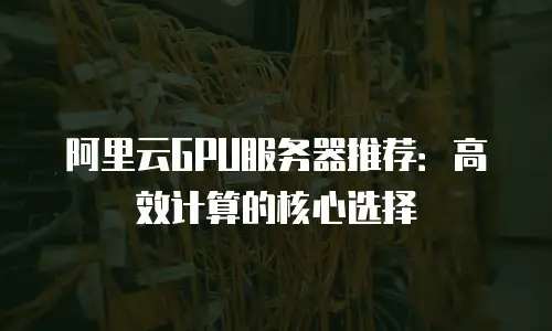 阿里云GPU服务器推荐：高效计算的核心选择