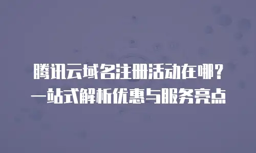 腾讯云域名注册活动在哪？一站式解析优惠与服务亮点
