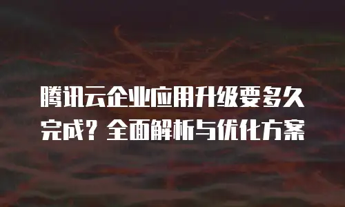腾讯云企业应用升级要多久完成？全面解析与优化方案
