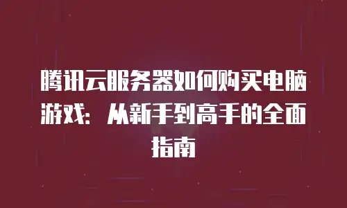 腾讯云服务器如何购买电脑游戏：从新手到高手的全面指南