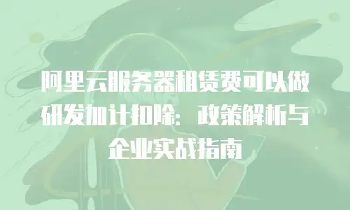 阿里云服务器租赁费可以做研发加计扣除：政策解析与企业实战指南