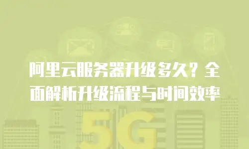 阿里云服务器升级多久？全面解析升级流程与时间效率