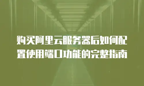 购买阿里云服务器后如何配置使用端口功能的完整指南