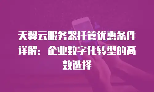 天翼云服务器托管优惠条件详解：企业数字化转型的高效选择