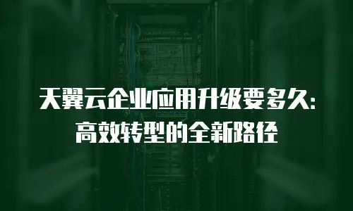 天翼云企业应用升级要多久：高效转型的全新路径