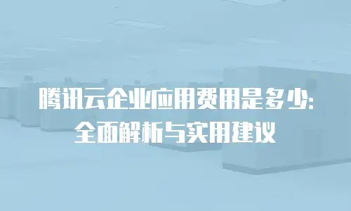 腾讯云企业应用费用是多少：全面解析与实用建议