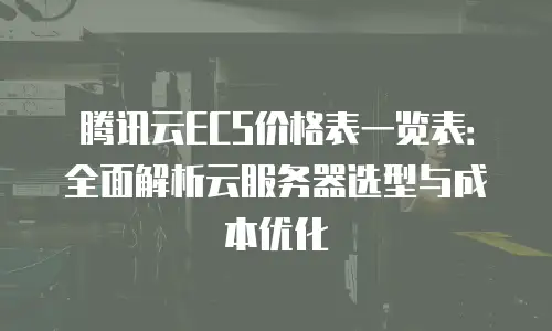 腾讯云ECS价格表一览表：全面解析云服务器选型与成本优化