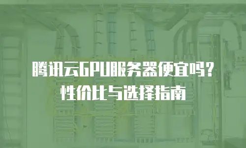 腾讯云GPU服务器便宜吗？性价比与选择指南