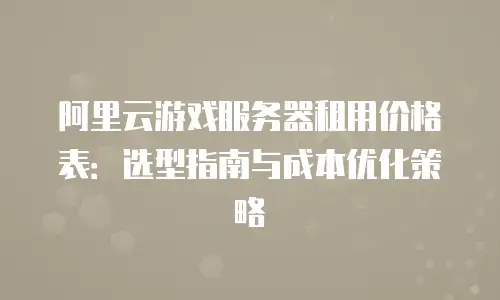 阿里云游戏服务器租用价格表：选型指南与成本优化策略