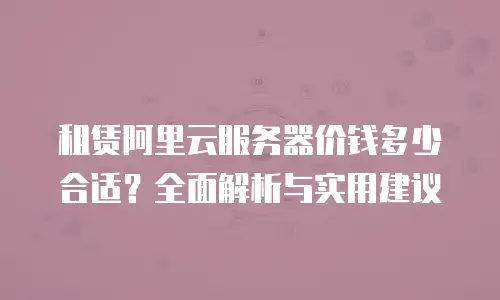 租赁阿里云服务器价钱多少合适？全面解析与实用建议