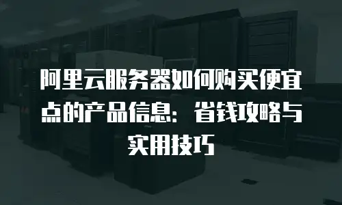 阿里云服务器如何购买便宜点的产品信息：省钱攻略与实用技巧