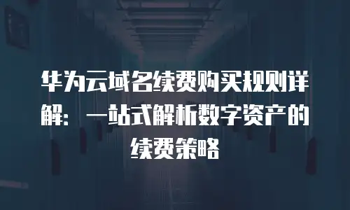 华为云域名续费购买规则详解：一站式解析数字资产的续费策略