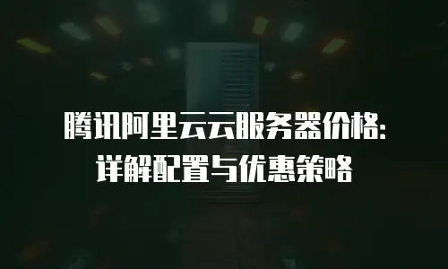 腾讯阿里云云服务器价格：详解配置与优惠策略