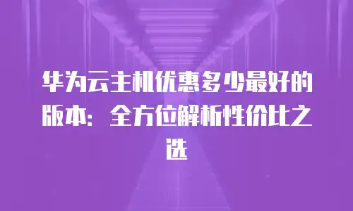 华为云主机优惠多少最好的版本：全方位解析性价比之选
