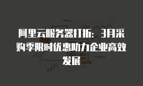 阿里云服务器打折：3月采购季限时优惠助力企业高效发展