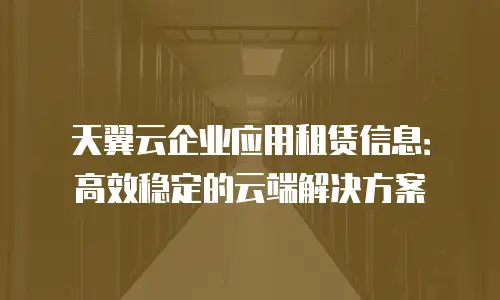 天翼云企业应用租赁信息：高效稳定的云端解决方案