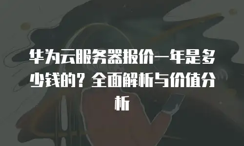 华为云服务器报价一年是多少钱的？全面解析与价值分析