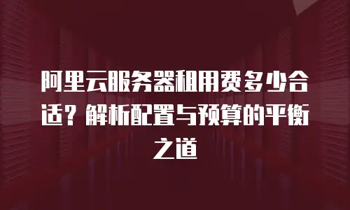 阿里云服务器租用费多少合适？解析配置与预算的平衡之道