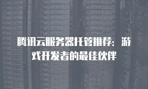 腾讯云服务器托管推荐：游戏开发者的最佳伙伴