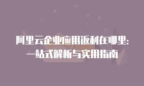 阿里云企业应用返利在哪里：一站式解析与实用指南